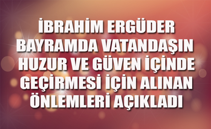 ERGÜDER BAYRAMDA VATANDAŞIN HUZUR VE GÜVEN İÇİNDE GEÇİRMESİ İÇİN ALINAN ÖNLEMLERİ AÇIKLADI
