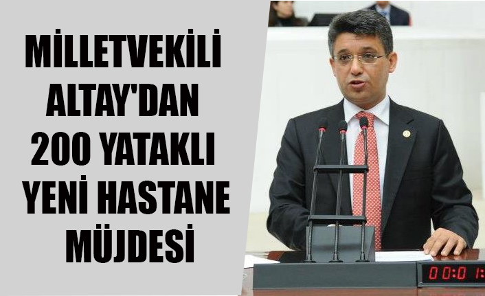 MİLLETVEKİLİ ALTAY'DAN 200 YATAKLI YENİ HASTANE MÜJDESİ