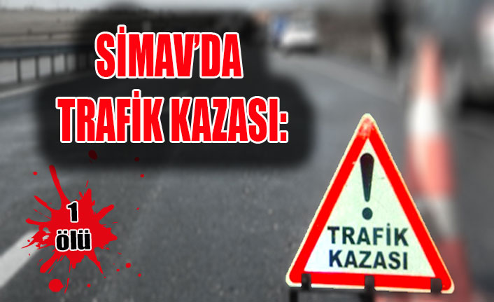 SİMAV’DA TRAFİK KAZASI: 1 ÖLÜ, 1 YARALI
