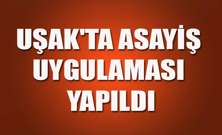 UŞAK'TA ASAYİŞ UYGULAMASI YAPILDI