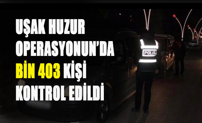 UŞAK'TA HUZUR OPERASYONUN’DA BİN 403 KİŞİ KONTROL EDİLDİ