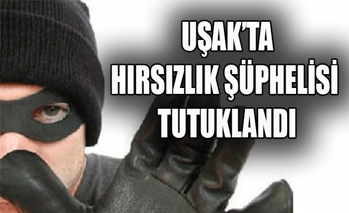 UŞAK’TA HIRSIZLIK ŞÜPHELİSİ TUTUKLANDI