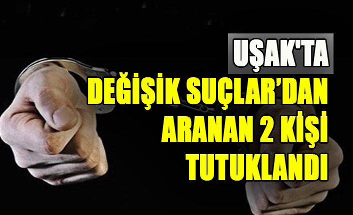Uşak'ta Değişik Suçlar’dan Aranan 2 Kişi Tutuklandı