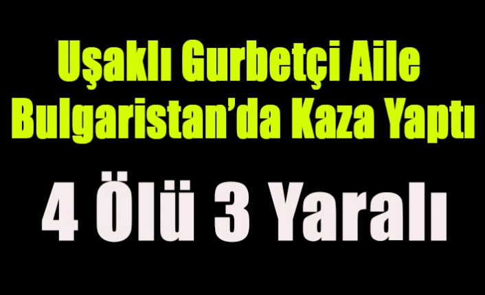 UŞAKLI GURBETÇİ AİLE BULGARİSTAN'DA KAZA YAPTI 4 ÖLÜ 3 YARALI