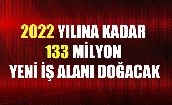 2022 YILINA KADAR 133 MİLYON YENİ İŞ ALANI DOĞACAK