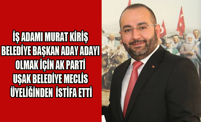 İŞ ADAMI MURAT KİRİŞ BELEDİYE BAŞKAN ADAY ADAYI OLMAK İÇİN MECLİS ÜYELİĞİNDEN İSTİFA ETTİ