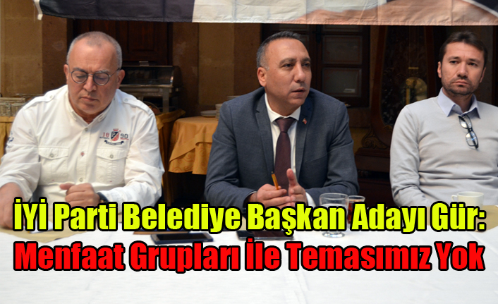İYİ PARTİ ADAYI GÜR: MENFAAT GRUPLARI İLE TEMASIMIZ YOK