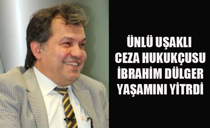 ÜNLÜ UŞAKLI CEZA HUKUKÇUSU İBRAHİM DÜLGER KALP KRİZİ SONUCU VEFAT ETTİ