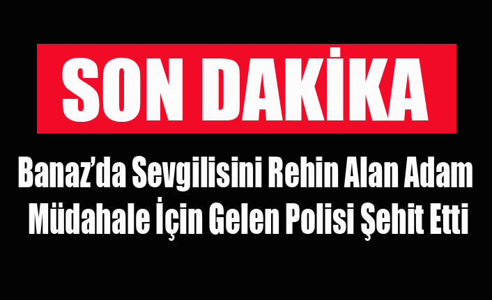 BANAZ'DA SEVGİLİSİNİ REHİN ALAN BİR KİŞİ POLİSİ ŞEHİT ETTİ
