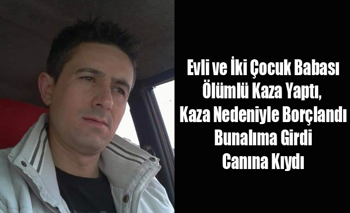 EVLİ VE İKİ ÇOCUK BABASINI YAPTIĞI ÖLÜMLÜ KAZA İNTİHAR'A GÖTÜRMÜŞ