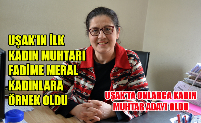 FADİME MERAL İLK ÖRNEK OLDU, UŞAKTA ŞİMDİ ONLARCA  KADIN MUHTAR  ADAYI VAR.