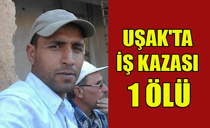 UŞAK'TA İŞ KAZASI 1 İŞÇİ YAŞAMINI YİTİRDİ