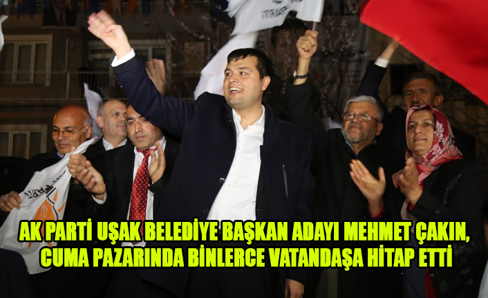 MEHMET ÇAKIN, CUMA PAZARINDA BİNLERCE VATANDAŞA HİTAP ETTİ