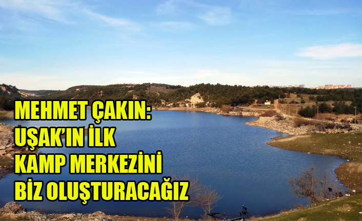 MEHMET ÇAKIN: UŞAK’IN İLK KAMP MERKEZİNİ BİZ OLUŞTURACAĞIZ