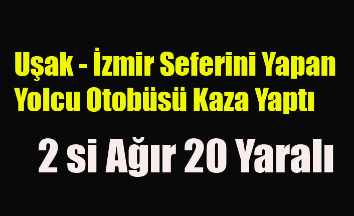 UŞAK İZMİR OTOBÜSÜ KAZA YAPTI 2 Sİ, AĞIR 20 YARALI