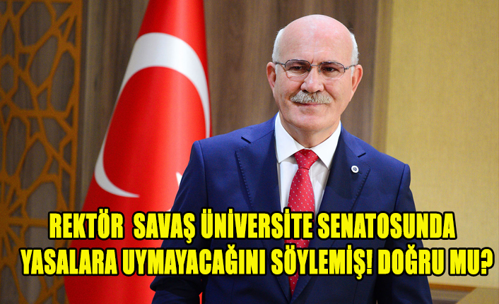 REKTÖR SAVAŞ ÜNİVERSİTE SENATOSUNDA YASALARA UYMAYACAĞINI SÖYLEMİŞ! DOĞRU MU?