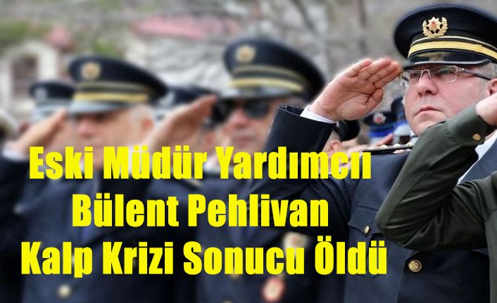 UŞAK ESKİ EMNİYET MÜDÜR YARDIMCISI BÜLENT PEHLİVAN KALP KRİZİ SONUCU YAŞAMINI YİTİRDİ
