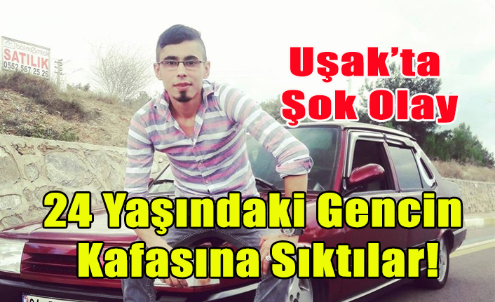 UŞAK'TA 24 YAŞINDAKİ GENCİN KAFASINA SIKTILAR!