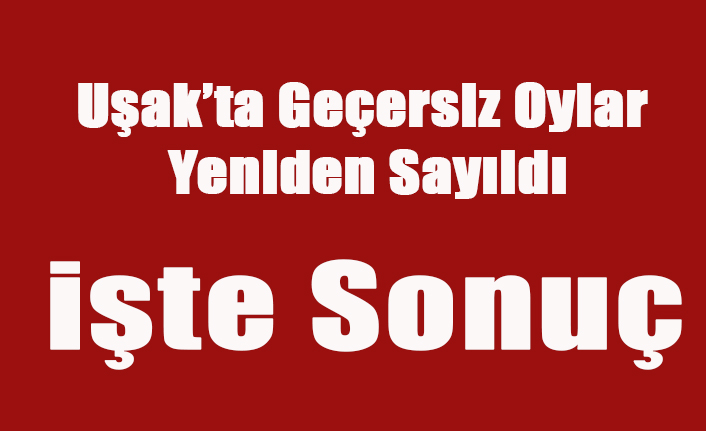 UŞAK'TA GEÇERSİZ OYLAR YENİDEN SAYILDI