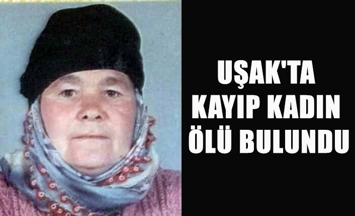 UŞAK'TA KAYIP KADIN ÖLÜ BULUNDU