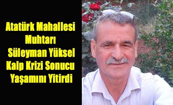 ATATÜRK MAHALLESİ MUHTARI SÜLEYMAN YÜKSEL YAŞAMINI YİTİRDİ