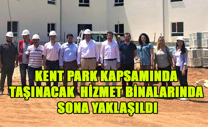 KENT PARK KAPSAMINDA TAŞINACAK HİZMET BİNALARINDA SONA YAKLAŞILDI