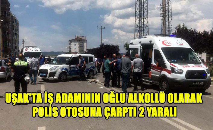 UŞAK'TA İŞ ADAMININ OĞLU ALKOLLÜ OLARAK POLİS OTOSUNA ÇARPTI 2 YARALI