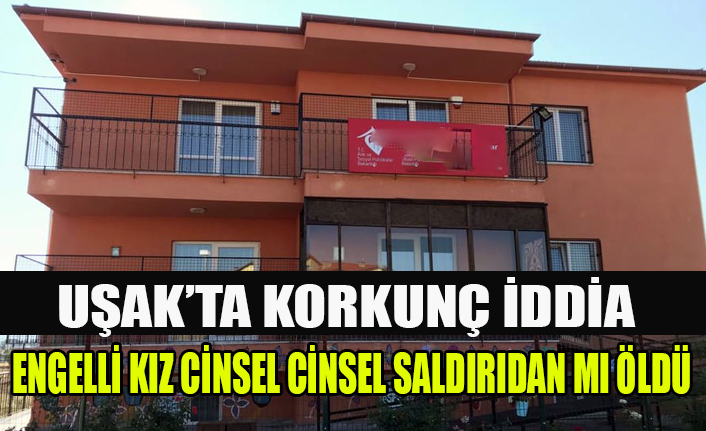 UŞAK'TA ENGELLİ KIZIN CİNSEL SALDIRI SONUCU ÖLDÜĞÜ İDDİA EDİLİYOR