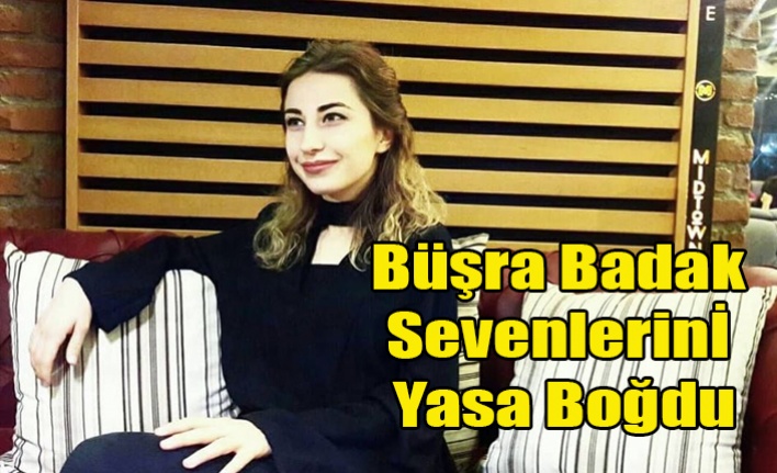 24 YAŞINDA HAYATINI KAYBEDEN BÜŞRA BADAK SEVENLERİNİ YASA BOĞDU