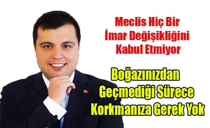 BOĞAZINIZDAN GEÇMEDİĞİ SÜRECE KORKMANIZA GEREK YOK, İMAR DA Kİ HAKSIZLIKLARI ÇÖZÜN