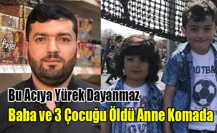 BU ACIYA YÜREK DAYANMAZ, BABA VE 3 ÇOCUĞU ÖLDÜ ANNE KOMADA