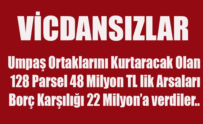 UMPAŞ UMPAŞ OLALI BÖYLE KÖTÜ YÖNETİM GÖRMEDİ. VİCDANSIZLAR 48 MİLYONLUK ARSAYI 22 MİLYONA SATTILAR