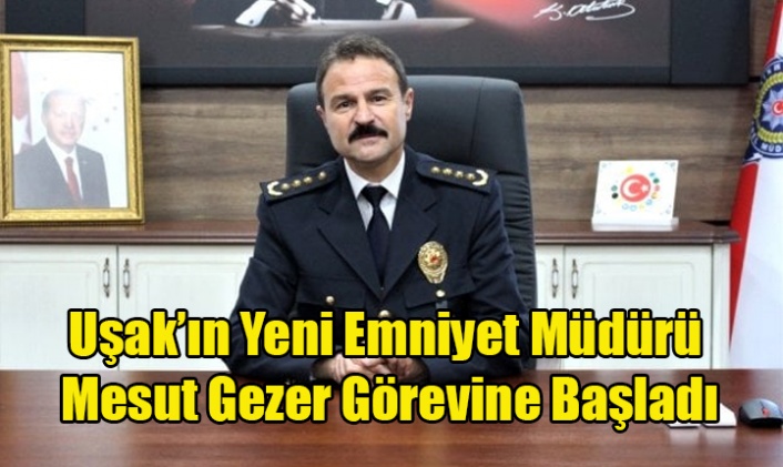 UŞAK'IN YENİ EMNİYET MÜDÜRÜ MESUT GEZER GÖREVİNE BAŞLADI