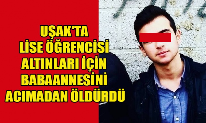 UŞAK'TA LİSE ÖĞRENCİSİ ALTINLARI İÇİN BABAANNESİNİ ACIMADAN ÖLDÜRDÜ