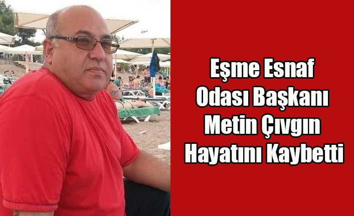 EŞME ESNAF ODASI BAŞKANI METİN ÇIVGIN HAYATINI KAYBETTİ