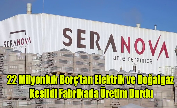 SERENOVA SERAMİK'DE 22 MİLYONLUK BORÇ NEDENİYLE ELEKTRİK VE DOĞALGAZ KESİLDİ ÜRETİM DURDU