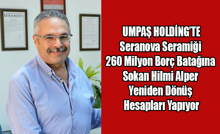 UMPAŞ HOLDİNGİ BORÇ BATAĞINA SOKAN HİLMİ ALPER YENİDEN DÖNÜŞ HESAPLARI YAPIYOR