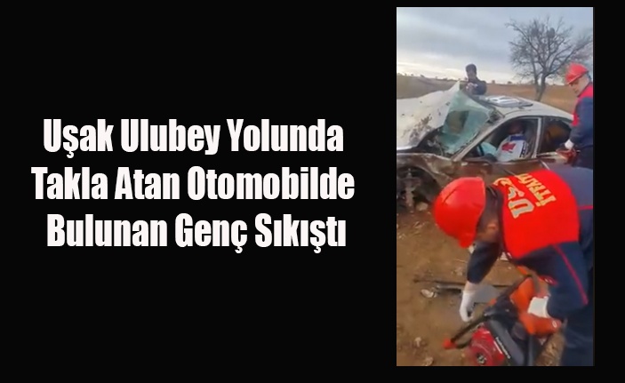 UŞAK ULUBEY YOLUNCA TAKLA ATAN OTOMOBİLDE BULUNAN GENÇ SIKIŞTI