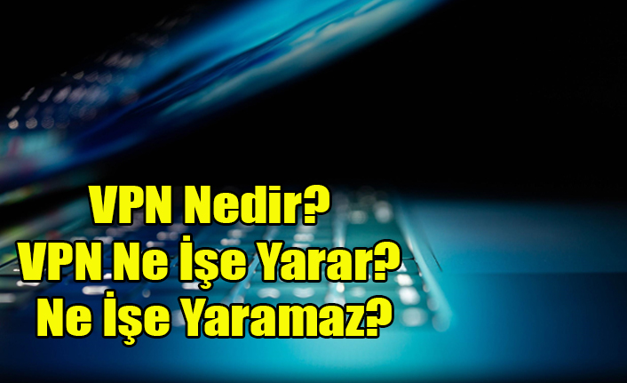 VPN Nedir? VPN Ne İşe Yarar? Ne İşe Yaramaz?