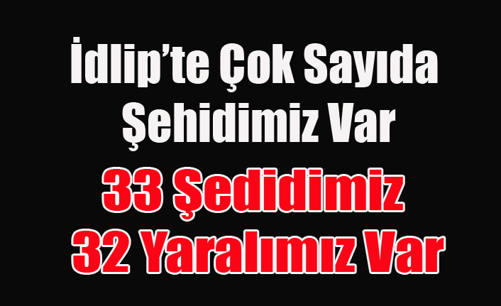 İDLİP'TE ÇOK SAYIDA ŞEHİDİMİZ VAR