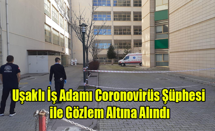 UŞAKLI İŞ ADAMI CORONOVİRÜS ŞÜPHESİ İLE GÖZLEM ALTINA ALINDI