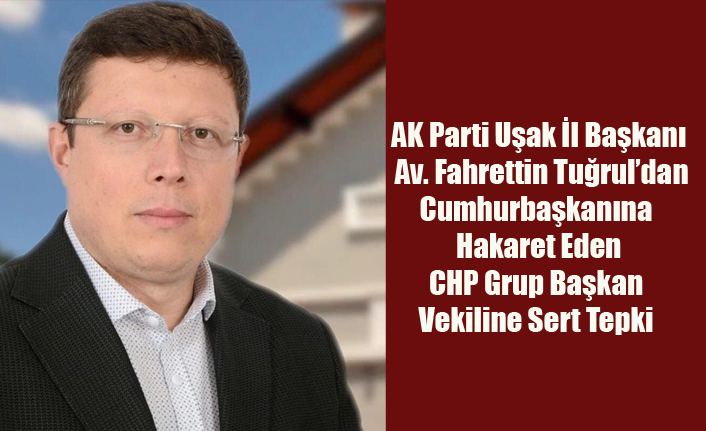 AK PARTİ UŞAK İL BAŞKANI FAHRETTİN TUĞRUL'DAN CHP GRUP BAŞKAN VEKİLİNE KINAMA