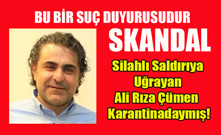 BİR EYLÜL DE SİLAHLI SALDIRIYA UĞRAYAN ALİ RIZA ÇÜMEN KARANTİNADAYMIŞ!