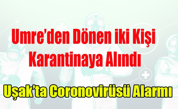 UŞAK'TA UMRE DÖNÜŞÜ İKİ KİŞİ CORONO VİRÜSÜ ŞÜPHESİ İLE KARANTİNAYA ALINDI