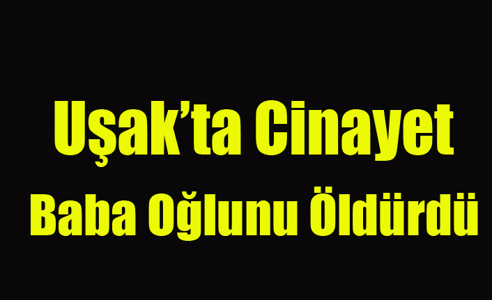 UŞAK'TA BABA TARTIŞTIĞI OĞLUNU ÖLDÜRDÜ