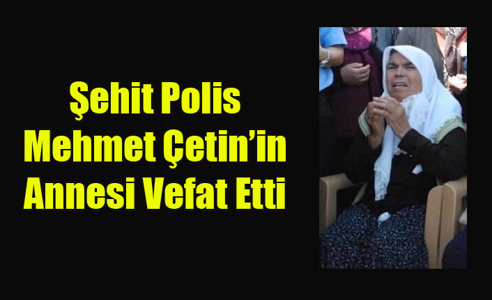 ŞEHİT POLİS MEHMET ÇETİN'İN ANNESİ YAŞAMINI YİTİRDİ