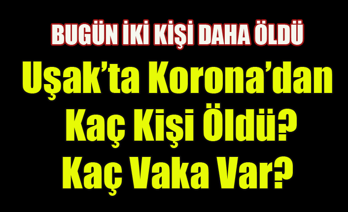 UŞAK'TA KORONA VİRÜSÜNDEN KAÇ KİŞİ ÖLDÜ KAÇ VAKA VAR