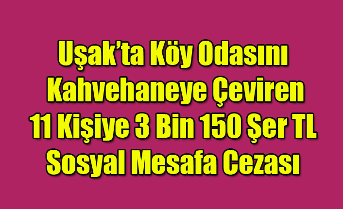 UŞAK'TA KÖY ODASINI KAHVEHANEYE ÇEVİREN 11 KİŞİYE 3 BİN 150 ŞER TL CEZA