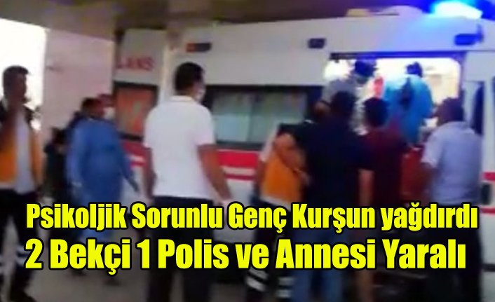 PSİKOJİK SORUNLU GENÇ KURŞUN YAĞDIRDI, ANNESİ 2 BEKÇİ VE 1 POLİS YARALI