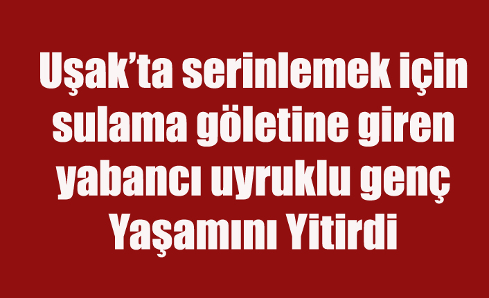 Uşak’ta serinlemek için sulama göletine giren yabancı uyruklu genç yaşamını yitirdi
